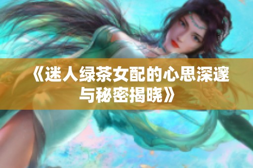 《迷人绿茶女配的心思深邃与秘密揭晓》