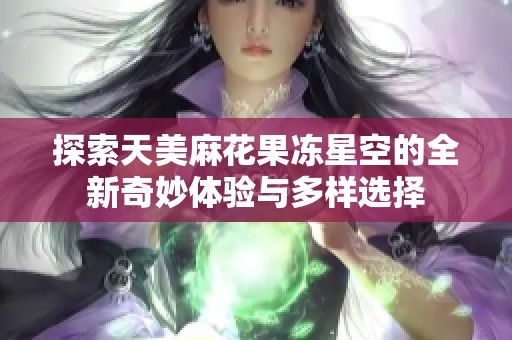 探索天美麻花果冻星空的全新奇妙体验与多样选择