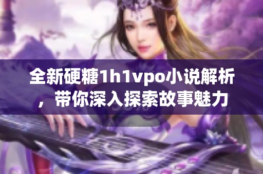 全新硬糖1h1vpo小说解析，带你深入探索故事魅力