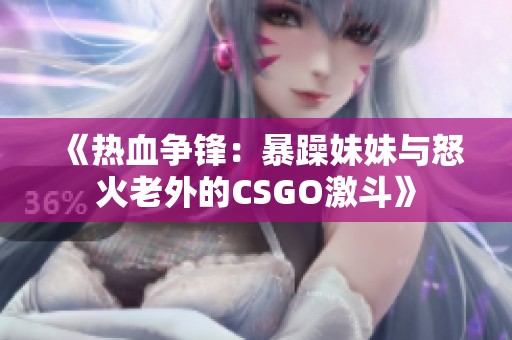 《热血争锋：暴躁妹妹与怒火老外的CSGO激斗》