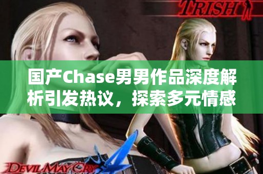 国产Chase男男作品深度解析引发热议，探索多元情感表达