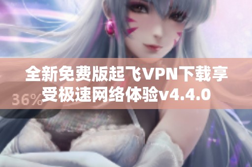 全新免费版起飞VPN下载享受极速网络体验v4.4.0