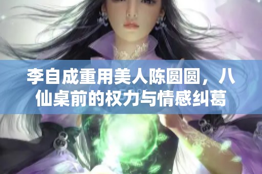 李自成重用美人陈圆圆，八仙桌前的权力与情感纠葛