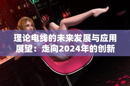 理论电线的未来发展与应用展望：走向2024年的创新之路