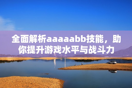 全面解析aaaaabb技能，助你提升游戏水平与战斗力