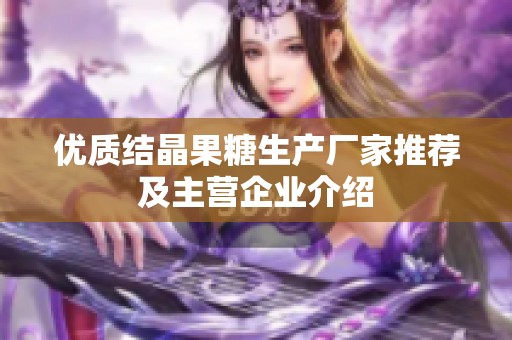 优质结晶果糖生产厂家推荐及主营企业介绍