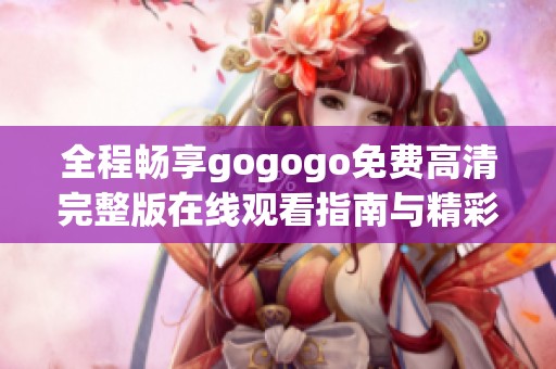 全程畅享gogogo免费高清完整版在线观看指南与精彩点评