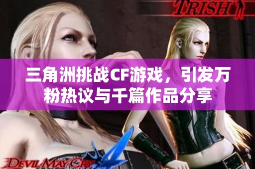 三角洲挑战CF游戏，引发万粉热议与千篇作品分享