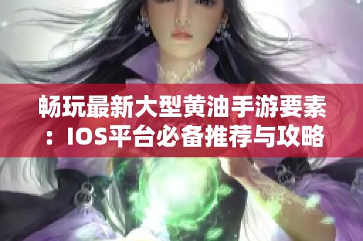 畅玩最新大型黄油手游要素：IOS平台必备推荐与攻略分享