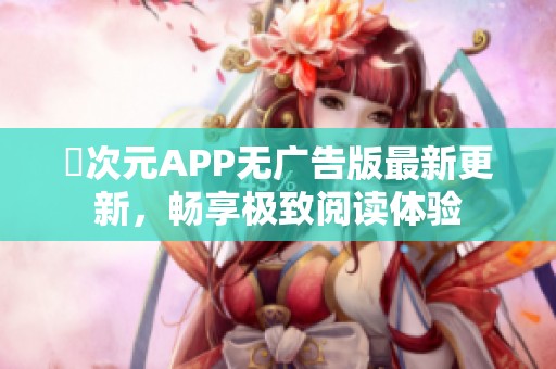 囧次元APP无广告版最新更新，畅享极致阅读体验