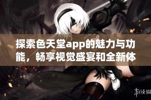 探索色天堂app的魅力与功能，畅享视觉盛宴和全新体验