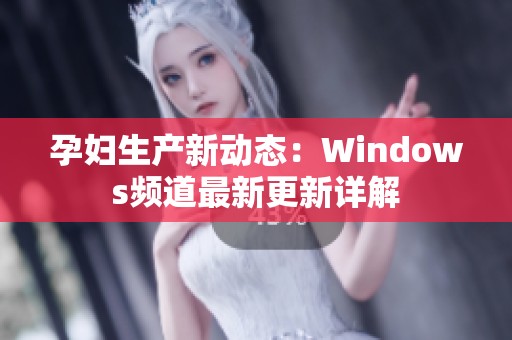 孕妇生产新动态：Windows频道最新更新详解