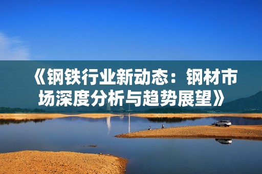 《钢铁行业新动态：钢材市场深度分析与趋势展望》