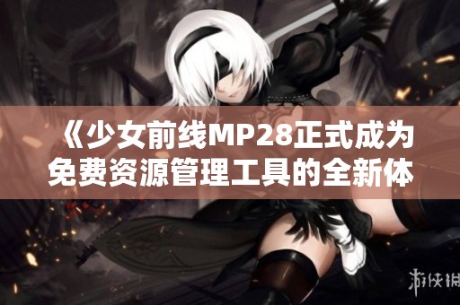 《少女前线MP28正式成为免费资源管理工具的全新体验》