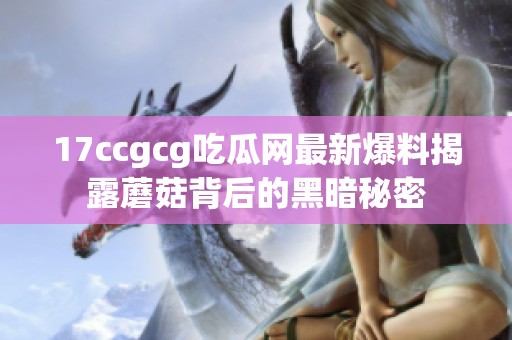 17ccgcg吃瓜网最新爆料揭露蘑菇背后的黑暗秘密