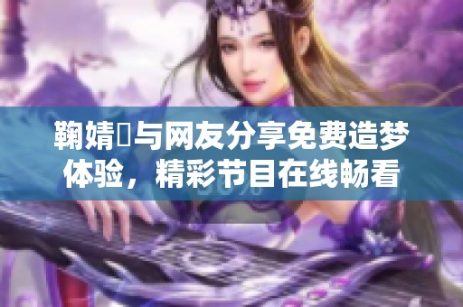 鞠婧祎与网友分享免费造梦体验，精彩节目在线畅看