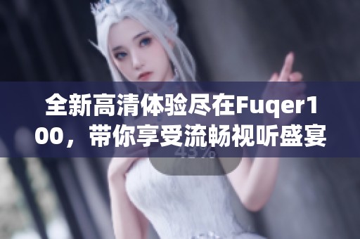 全新高清体验尽在Fuqer100，带你享受流畅视听盛宴