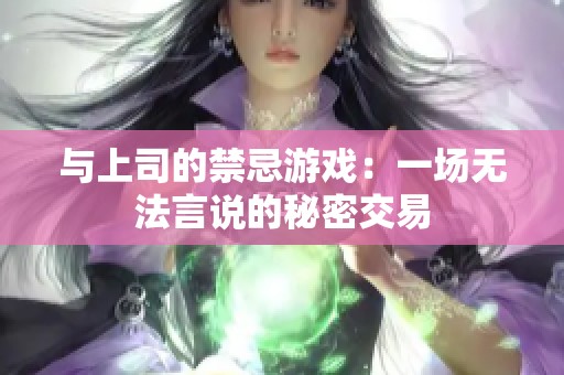 与上司的禁忌游戏：一场无法言说的秘密交易