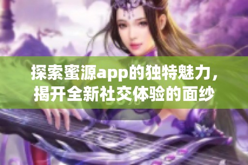 探索蜜源app的独特魅力，揭开全新社交体验的面纱