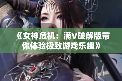 《女神危机：满V破解版带你体验极致游戏乐趣》