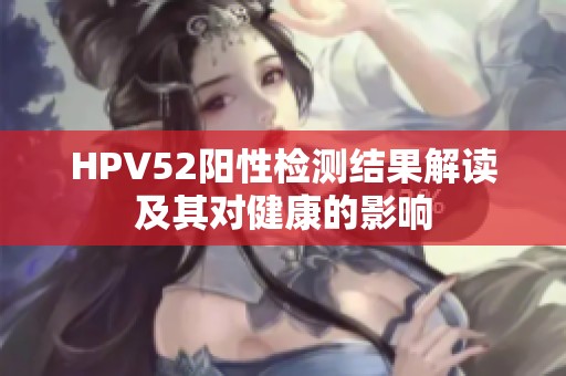 HPV52阳性检测结果解读及其对健康的影响