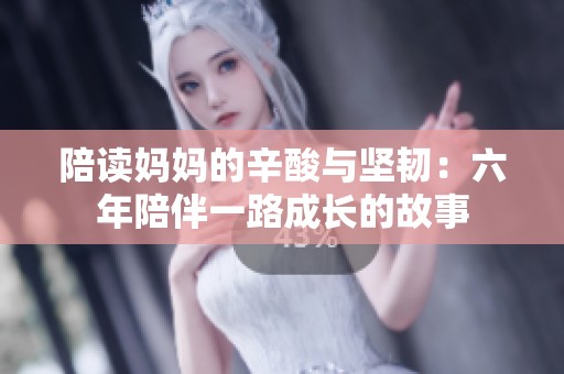 陪读妈妈的辛酸与坚韧：六年陪伴一路成长的故事