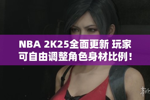 NBA 2K25全面更新 玩家可自由调整角色身材比例！