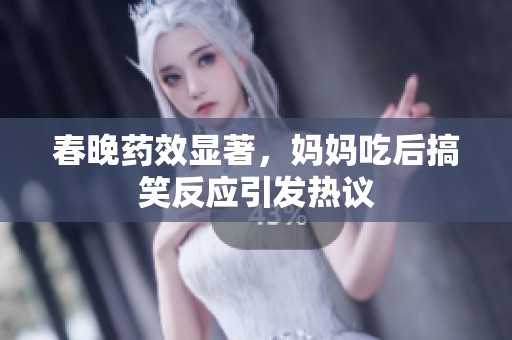 春晚药效显著，妈妈吃后搞笑反应引发热议