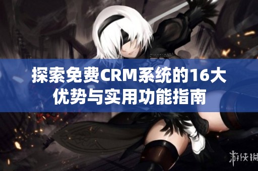 探索免费CRM系统的16大优势与实用功能指南