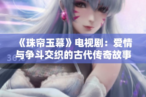 《珠帘玉幕》电视剧：爱情与争斗交织的古代传奇故事