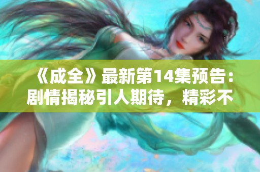 《成全》最新第14集预告：剧情揭秘引人期待，精彩不容错过