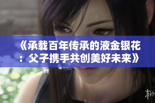 《承载百年传承的液金银花：父子携手共创美好未来》