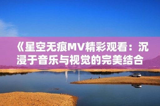 《星空无痕MV精彩观看：沉浸于音乐与视觉的完美结合》