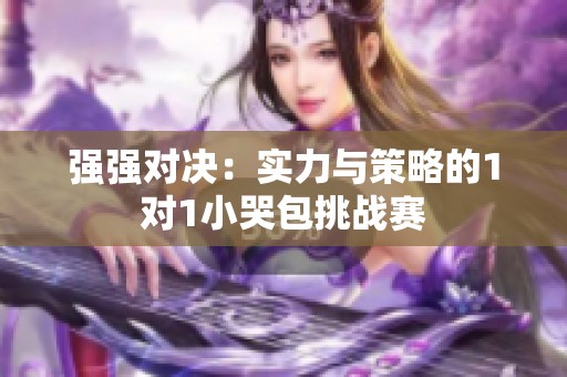 强强对决：实力与策略的1对1小哭包挑战赛