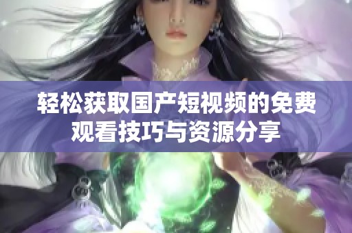 轻松获取国产短视频的免费观看技巧与资源分享