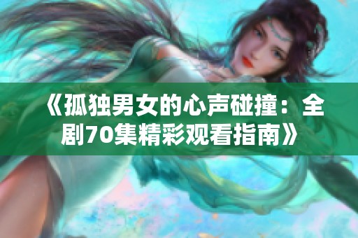 《孤独男女的心声碰撞：全剧70集精彩观看指南》