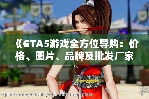 《GTA5游戏全方位导购：价格、图片、品牌及批发厂家信息》