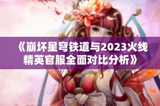 《崩坏星穹铁道与2023火线精英官服全面对比分析》