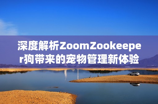 深度解析ZoomZookeeper狗带来的宠物管理新体验