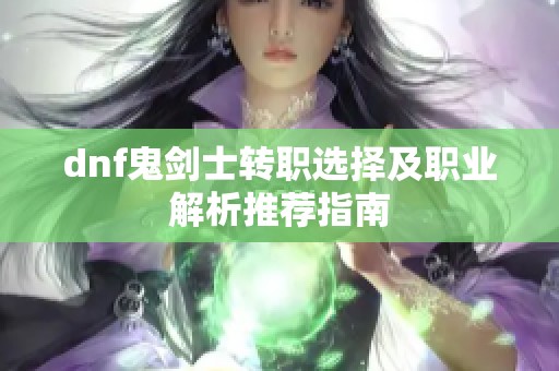 dnf鬼剑士转职选择及职业解析推荐指南