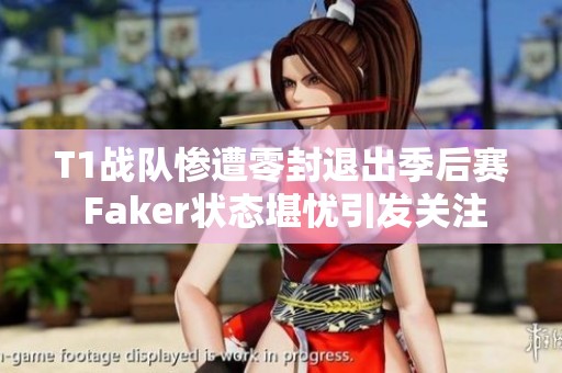 T1战队惨遭零封退出季后赛 Faker状态堪忧引发关注