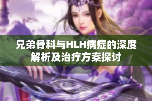 兄弟骨科与HLH病症的深度解析及治疗方案探讨