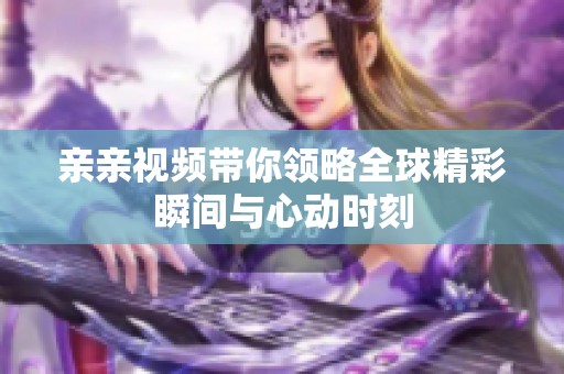 亲亲视频带你领略全球精彩瞬间与心动时刻