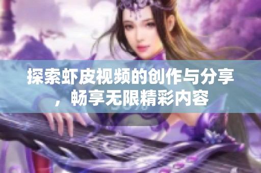 探索虾皮视频的创作与分享，畅享无限精彩内容