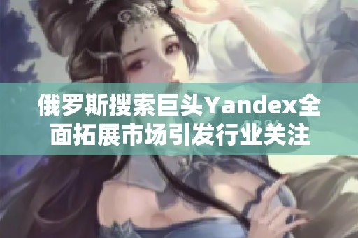 俄罗斯搜索巨头Yandex全面拓展市场引发行业关注