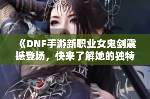 《DNF手游新职业女鬼剑震撼登场，快来了解她的独特魅力》