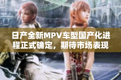 日产全新MPV车型国产化进程正式确定，期待市场表现