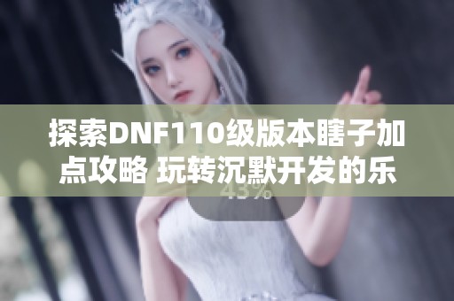 探索DNF110级版本瞎子加点攻略 玩转沉默开发的乐趣手游