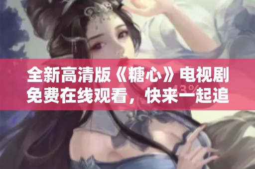 全新高清版《糖心》电视剧免费在线观看，快来一起追剧吧