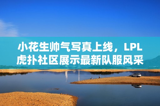 小花生帅气写真上线，LPL虎扑社区展示最新队服风采